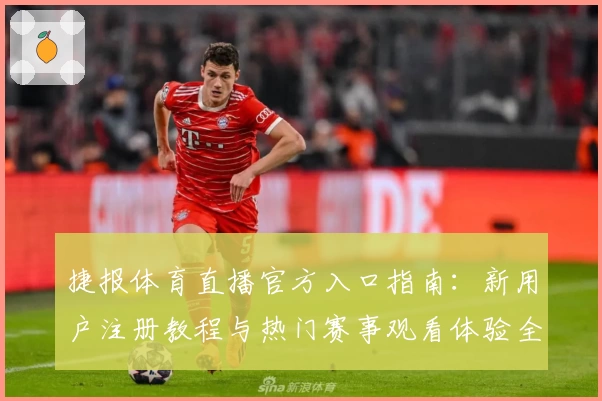 捷报体育直播官方入口指南：新用户注册教程与热门赛事观看体验全解析