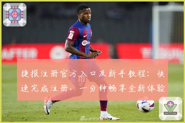 捷报注册官方入口及新手教程：快速完成注册，一分钟畅享全新体验