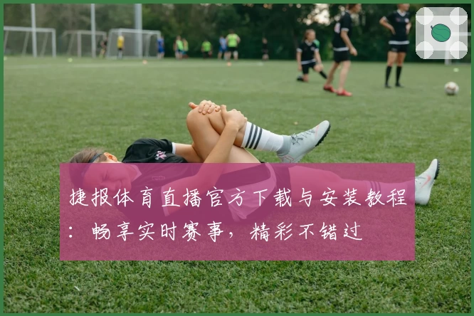 捷报体育直播官方下载与安装教程：畅享实时赛事，精彩不错过