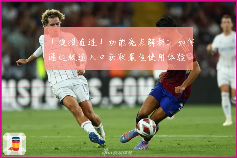 「捷报直连」功能亮点解析:如何通过极速入口获取最佳使用体验