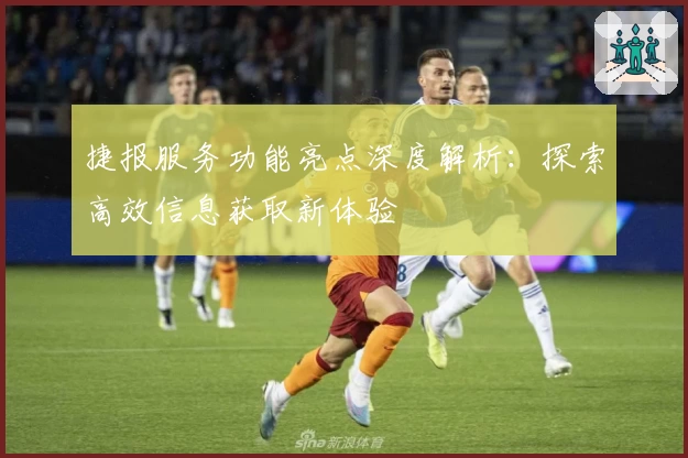 捷报服务功能亮点深度解析:探索高效信息获取新体验