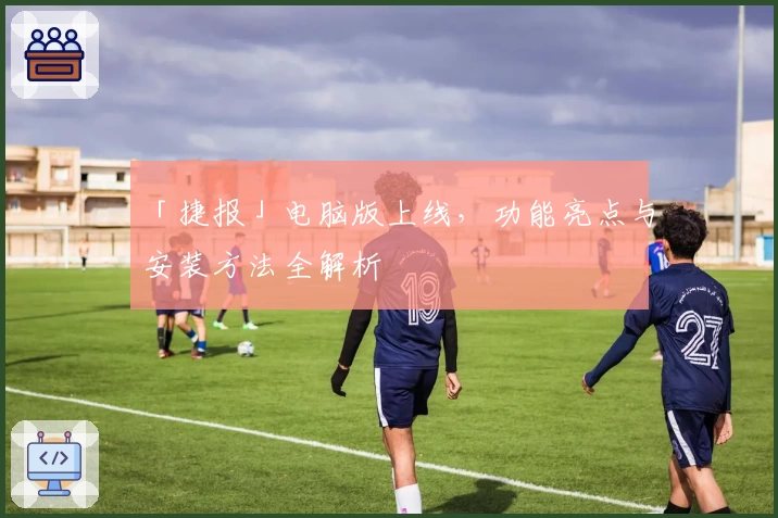 「捷报」电脑版上线，功能亮点与安装方法全解析