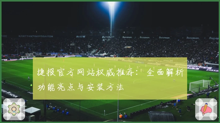 捷报官方网站权威推荐：全面解析功能亮点与安装方法