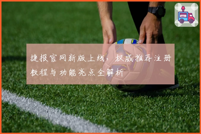 捷报官网新版上线，权威推荐注册教程与功能亮点全解析