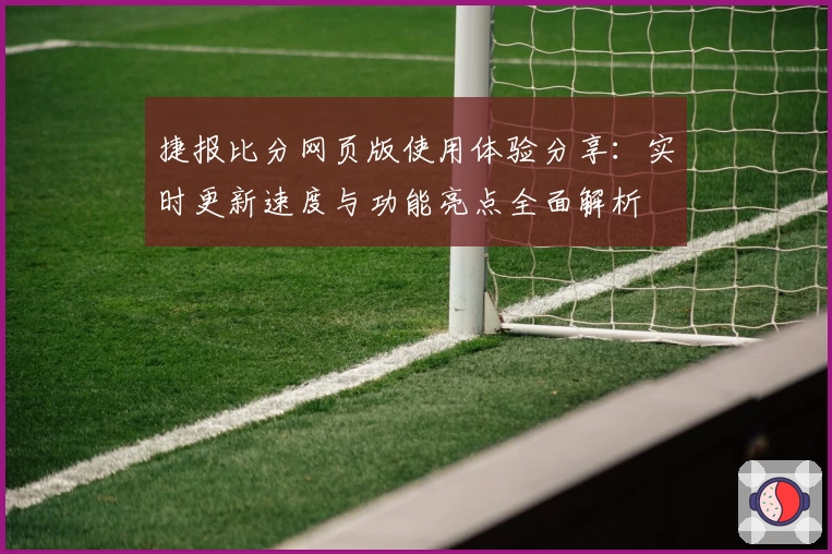 捷报比分网页版使用体验分享：实时更新速度与功能亮点全面解析