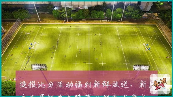 捷报比分活动福利新鲜放送，新用户专属权益与隐藏功能亮点盘点