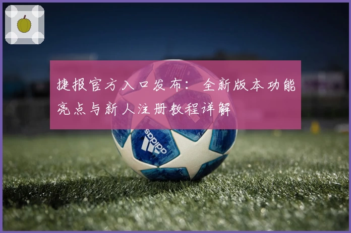 捷报官方入口发布：全新版本功能亮点与新人注册教程详解