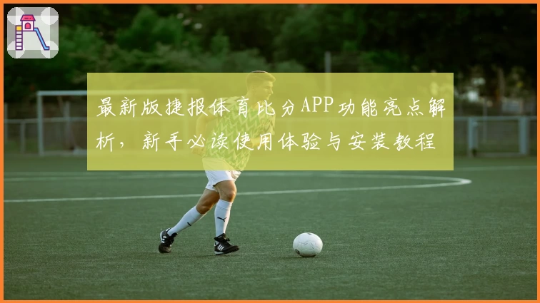 最新版捷报体育比分APP功能亮点解析,新手必读使用体验与安装教程