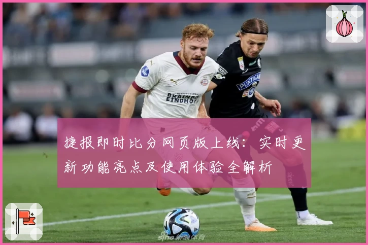 捷报即时比分网页版上线：实时更新功能亮点及使用体验全解析