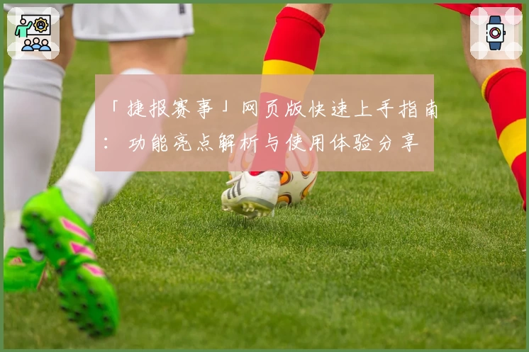 「捷报赛事」网页版快速上手指南：功能亮点解析与使用体验分享