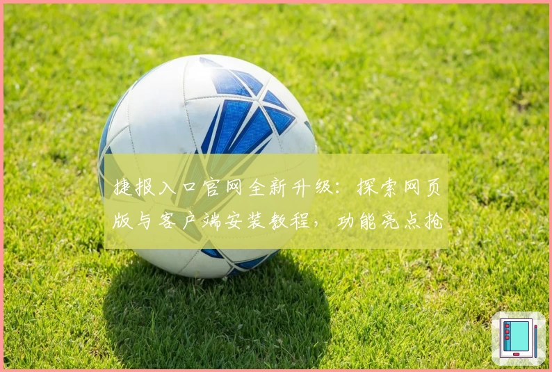 捷报入口官网全新升级:探索网页版与客户端安装教程,功能亮点抢先看