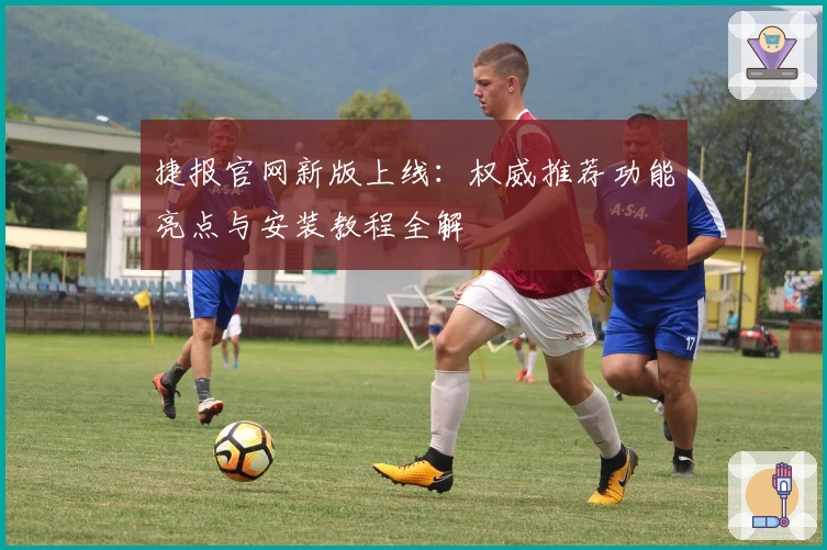 捷报官网新版上线：权威推荐功能亮点与安装教程全解