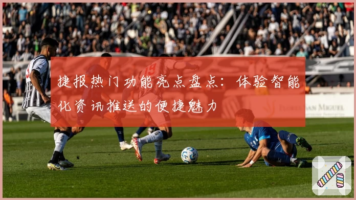 捷报热门功能亮点盘点：体验智能化资讯推送的便捷魅力